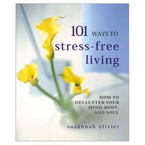 101 Ways to Stress-Free Living: How to Declutter Your Mind, Body, and Soul
