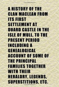 A History of the Clan Maclean From Its First Settlement at Duard Castle in the Isle of Mull, to the Present Period Including a Genealogical