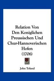 Relation Von Den Koniglichen Preussischen Und Chur-Hannoverischen Hofen (1706) (German Edition)