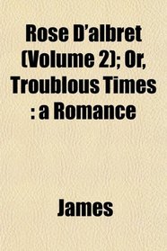 Rose D'albret (Volume 2); Or, Troublous Times: a Romance