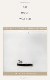 So Much Wasted: Hunger, Performance, and the Morbidity of Resistance (Perverse Modernities)