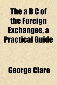 The a B C of the Foreign Exchanges, a Practical Guide