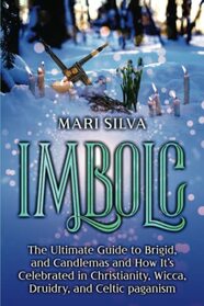 Imbolc: The Ultimate Guide to Brigid, and Candlemas and How It?s Celebrated in Christianity, Wicca, Druidry, and Celtic paganism (The Wheel of the Year)