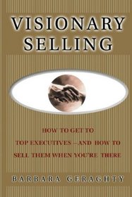 Visionary Selling: How to Get to Top Executives and How to Sell Them When You're There