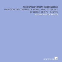 The Dawn of Italian Independence: Italy From the Congress of Vienna, 1814, to the Fall of Venice, L849 [V.1 ] [1893 ]