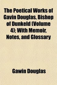 The Poetical Works of Gavin Douglas, Bishop of Dunkeld (Volume 4); With Memoir, Notes, and Glossary