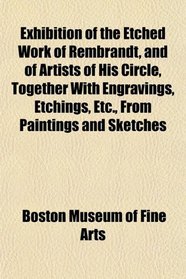 Exhibition of the Etched Work of Rembrandt, and of Artists of His Circle, Together With Engravings, Etchings, Etc., From Paintings and Sketches