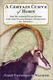 A Certain Curve of Horn: The Hundred-Year Quest for the Giant Sable Antelope of Angola