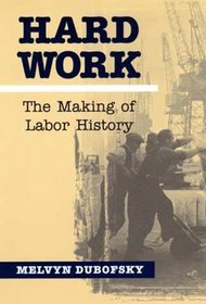 Hard Work: The Making of Labor History (The Working Class in American History)