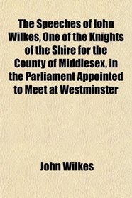 The Speeches of Iohn Wilkes, One of the Knights of the Shire for the County of Middlesex, in the Parliament Appointed to Meet at Westminster