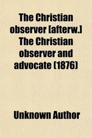 The Christian observer [afterw.] The Christian observer and advocate (1876)