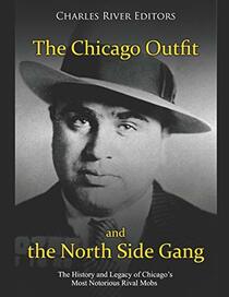 The Chicago Outfit and the North Side Gang: The History and Legacy of Chicago?s Most Notorious Rival Mobs