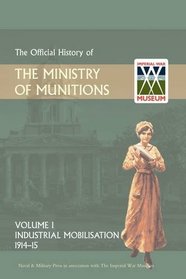 OFFICIAL HISTORY OF THE MINISTRY OF MUNITIONS VOLUME I: Industrial Mobilizations, 1914-15