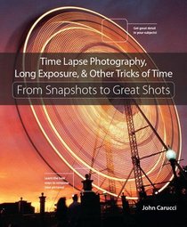 Time Lapse Photography, Long Exposure, & Other Tricks of Time: From Snapshots to Great Shots