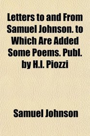 Letters to and From Samuel Johnson. to Which Are Added Some Poems. Publ. by H.l. Piozzi