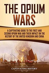 The Opium Wars: A Captivating Guide to the First and Second Opium War and Their Impact on the History of the United Kingdom and China