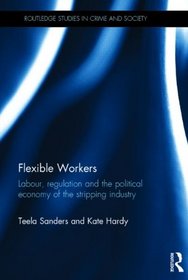 Flexible Workers: Labour, Regulation and the Political Economy of the Stripping Industry (Routledge Studies in Crime and Society)
