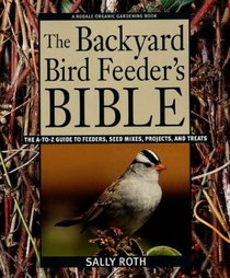The Backyard Bird Feeder's Bible : The A-to-Z Guide To Feeders, Seed Mixes, Projects, And Treats (Rodale Organic Gardening Book)