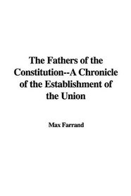 The Fathers of the Constitution--A Chronicle of the Establishment of the Union