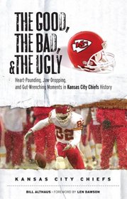 The Good, the Bad, and the Ugly Kansas City Chiefs: Heart-Pounding, Jaw-Dropping, and Gut-Wrenching Moments from Kansas City Chiefs History (Good, the Bad, & the Ugly)