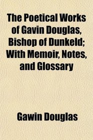 The Poetical Works of Gavin Douglas, Bishop of Dunkeld; With Memoir, Notes, and Glossary