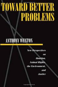 Toward Better Problems: New Perspectives on Abortion, Animal Rights, the Environment, and Justice (Ethics And Action)