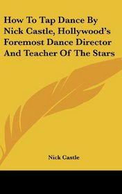 How To Tap Dance By Nick Castle, Hollywood's Foremost Dance Director And Teacher Of The Stars