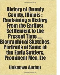 History of Grundy County, Illinois : Containing a History From the Earliest Settlement to the Present Time ... , Biographical Sketches, Portraits of Some ... Men, Etc: Includes free bonus books.