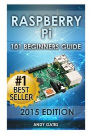 Raspberry Pi: 101 Beginners Guide: The Definitive Step by Step guide for what you need to know to get started