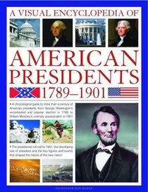 A Visual Encyclopedia of American Presidents 1789-1901: A Chronological Guide to More than a Century of American Presidents from George Washington to William ... President, Statesman and Private Individual