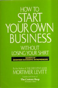 How to Start Your Own Business Without Losing Your Shirt: Secrets of Seventeen Successful Entrepreneurs