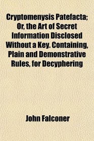 Cryptomenysis Patefacta; Or, the Art of Secret Information Disclosed Without a Key. Containing, Plain and Demonstrative Rules, for Decyphering