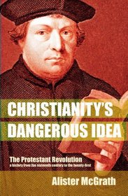 Christianity's Dangerous Idea: The Protestant Revolution - A History from the Sixteenth Century to the Twenty-First