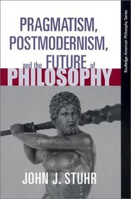 Pragmatism, Postmodernism and the Future of Philosophy (Routledge American Philosophy Series (RAPS))