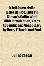 C. Ivli Caesaris De Bello Gallico, Libri Vii Caesar's Gallic War | With Introduction, Notes Appendix, and Vocabulary by Harry F. Towle and Paul