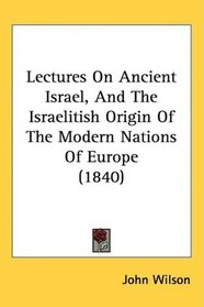 Lectures On Ancient Israel, And The Israelitish Origin Of The Modern Nations Of Europe (1840)