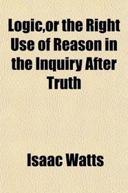 Logic,or the Right Use of Reason in the Inquiry After Truth