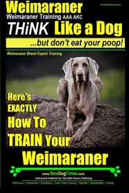 Weimaraner, Weimaraner Training AAA AKC: Think Like a Dog, But Don't Eat Your Poop! | Weimaraner Breed Expert Training: Here's EXACTLY How To TRAIN Your Weimaraner (Volume 1)