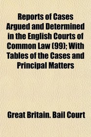 Reports of Cases Argued and Determined in the English Courts of Common Law (99); With Tables of the Cases and Principal Matters