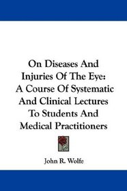 On Diseases And Injuries Of The Eye: A Course Of Systematic And Clinical Lectures To Students And Medical Practitioners