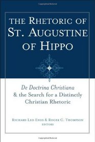 The Rhetoric of St. Augustine of Hippo: De Doctrina Christiana and the Search for a Distinctly Christian Rhetoric (Studies in Rhetoric & Religion)