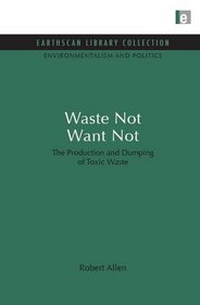 Waste Not Want Not: The Production and Dumping of Toxic Waste (Earthscan Library Collection: Environmentalism and Politics Set)