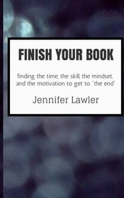 Finish Your Book: Finding the Time, the Skill, the Mindset, and the Motivation to Finally  Get to ?The End?