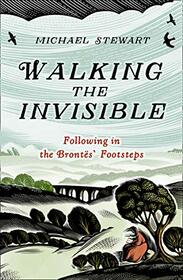 Walking The Invisible: A literary guide through the walks and nature of the Bront sisters, authors of Jane Eyre and Wuthering Heights, and their beloved Yorkshire