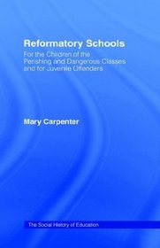 Reformatory Schools (1851) Cb: For the Children of the Perishing and Dangerous Classes and for Juvenile Of (Social History of Education)