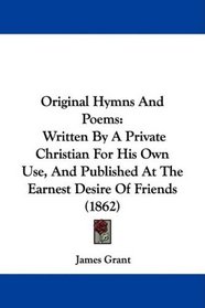 Original Hymns And Poems: Written By A Private Christian For His Own Use, And Published At The Earnest Desire Of Friends (1862)