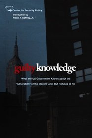 Guilty Knowledge: What the US Government Knows about the  Vulnerability of the Electric Grid, But Refuses to Fix (Center for Security Policy Archival Series)