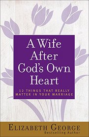 A Wife After God's Own Heart: 12 Things That Really Matter in Your Marriage