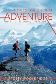How to Live a Life of Adventure: The Art of Exploring the World