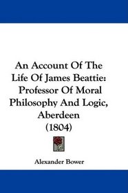 An Account Of The Life Of James Beattie: Professor Of Moral Philosophy And Logic, Aberdeen (1804)